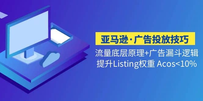 亚马逊·广告投放技巧流量底层+广告漏斗逻辑+提升Listing权重 Acos四海领钱-网创-知识付费-网创项目资源站-副业项目-创业项目-搞钱项目四海领钱