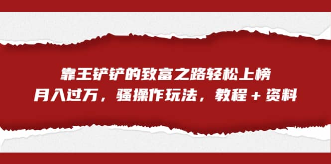 全网首发，靠王铲铲的致富之路轻松上榜，月入过万，骚操作玩法，教程＋资料四海领钱-网创-知识付费-网创项目资源站-副业项目-创业项目-搞钱项目四海领钱