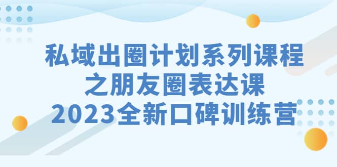 私域-出圈计划系列课程之朋友圈-表达课，2023全新口碑训练营四海领钱-网创-知识付费-网创项目资源站-副业项目-创业项目-搞钱项目四海领钱