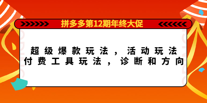 拼多多第12期年终大促：超级爆款玩法，活动玩法，付费工具玩法，诊断和方向四海领钱-网创-知识付费-网创项目资源站-副业项目-创业项目-搞钱项目四海领钱