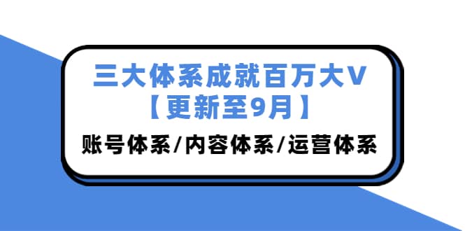 三大体系成就百万大V【更新至9月】，账号体系/内容体系/运营体系 (26节课)四海领钱-网创-知识付费-网创项目资源站-副业项目-创业项目-搞钱项目四海领钱