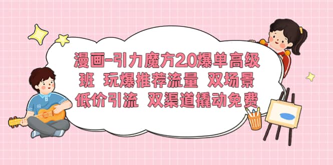 漫画-引力魔方2.0爆单高级班 玩爆推荐流量 双场景低价引流 双渠道撬动免费四海领钱-网创-知识付费-网创项目资源站-副业项目-创业项目-搞钱项目四海领钱