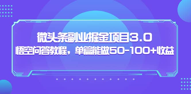 微头条副业掘金项目3.0+悟空问答教程，单篇能做50-100+收益四海领钱-网创-知识付费-网创项目资源站-副业项目-创业项目-搞钱项目四海领钱
