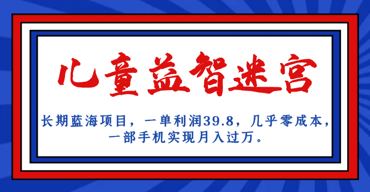 长期蓝海项目 儿童益智迷宫 一单利润39.8 几乎零成本 一部手机实现月入过万四海领钱-网创-知识付费-网创项目资源站-副业项目-创业项目-搞钱项目四海领钱
