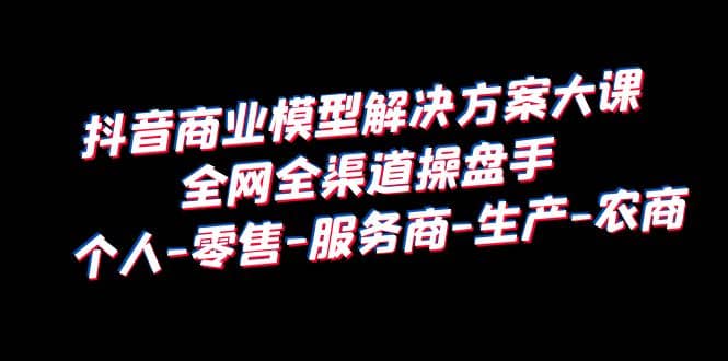 抖音商业 模型解决方案大课 全网全渠道操盘手 个人-零售-服务商-生产-农商四海领钱-网创-知识付费-网创项目资源站-副业项目-创业项目-搞钱项目四海领钱