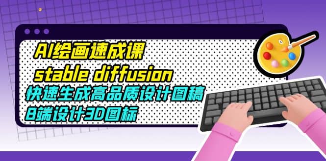 AI绘画速成课stable diffusion，快速生成高品质设计图稿、B端设计3D图标四海领钱-网创-知识付费-网创项目资源站-副业项目-创业项目-搞钱项目四海领钱