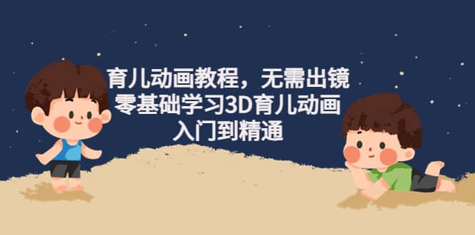 育儿动画教程，无需出镜，零基础学习3D育儿动画，入门到精通四海领钱-网创-知识付费-网创项目资源站-副业项目-创业项目-搞钱项目四海领钱