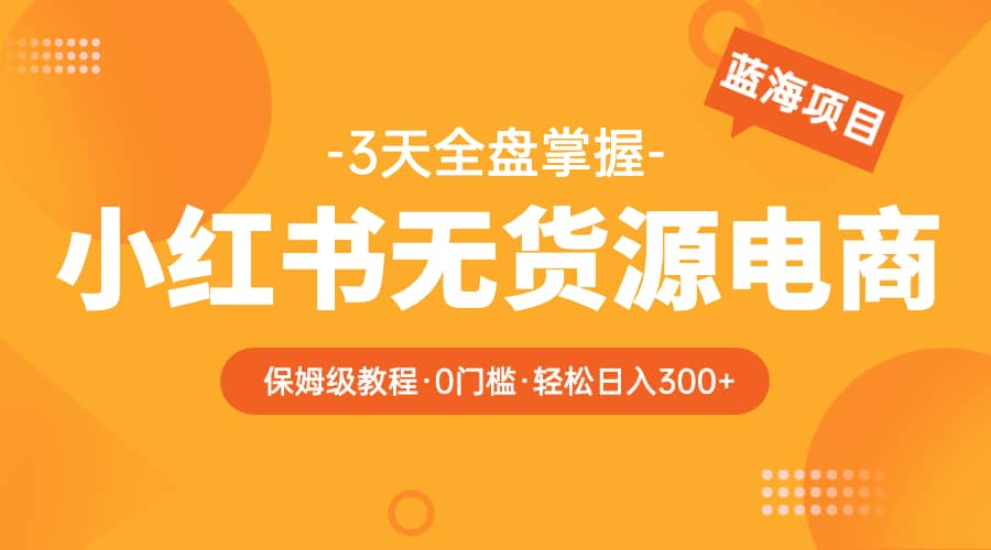 2023小红书无货源电商【保姆级教程从0到日入300】爆单3W四海领钱-网创-知识付费-网创项目资源站-副业项目-创业项目-搞钱项目四海领钱