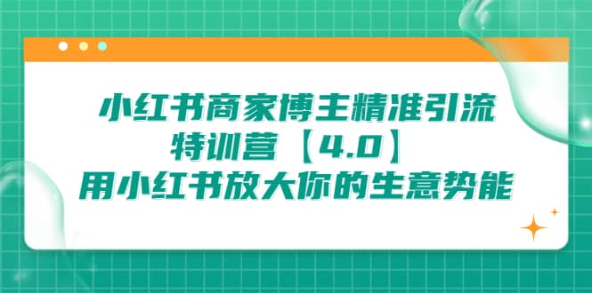 小红书商家 博主精准引流特训营【4.0】用小红书放大你的生意势能四海领钱-网创-知识付费-网创项目资源站-副业项目-创业项目-搞钱项目四海领钱
