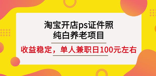 淘宝开店ps证件照，纯白养老项目，单人兼职稳定日100元(教程+软件+素材)四海领钱-网创-知识付费-网创项目资源站-副业项目-创业项目-搞钱项目四海领钱