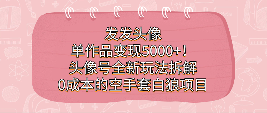 发发头像，单作品变现5000+！头像号全新玩法拆解，0成本的空手套白狼项目四海领钱-网创-知识付费-网创项目资源站-副业项目-创业项目-搞钱项目四海领钱