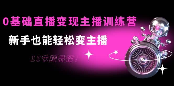 0基础直播变现主播训练营：新手也能轻松变主播，15节精品课四海领钱-网创-知识付费-网创项目资源站-副业项目-创业项目-搞钱项目四海领钱