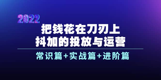 把钱花在刀刃上，抖加的投放与运营：常识篇+实战篇+进阶篇（28节课）四海领钱-网创-知识付费-网创项目资源站-副业项目-创业项目-搞钱项目四海领钱