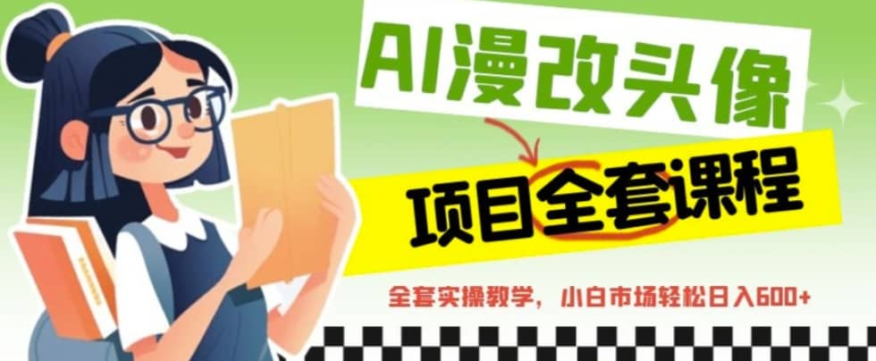AI漫改头像全套课程，实操变现，小白轻轻松松日入600+四海领钱-网创-知识付费-网创项目资源站-副业项目-创业项目-搞钱项目四海领钱
