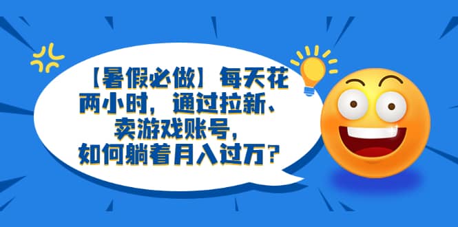 【暑假必做】每天花两小时，通过拉新、卖游戏账号，如何躺着月入过万？四海领钱-网创-知识付费-网创项目资源站-副业项目-创业项目-搞钱项目四海领钱