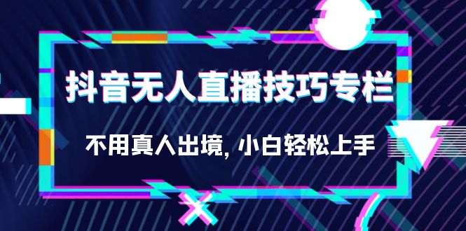 抖音无人直播技巧专栏，不用真人出境，小白轻松上手（27节）四海领钱-网创-知识付费-网创项目资源站-副业项目-创业项目-搞钱项目四海领钱