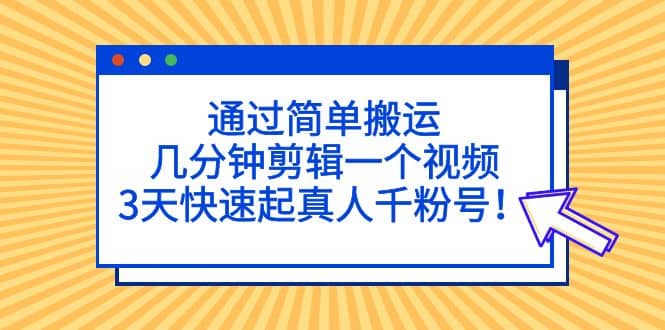 通过简单搬运，几分钟剪辑一个视频，3天快速起真人千粉号四海领钱-网创-知识付费-网创项目资源站-副业项目-创业项目-搞钱项目四海领钱