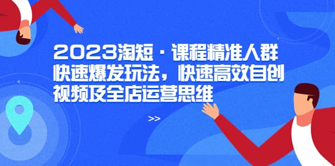 2023淘短·课程精准人群快速爆发玩法，快速高效自创视频及全店运营思维四海领钱-网创-知识付费-网创项目资源站-副业项目-创业项目-搞钱项目四海领钱