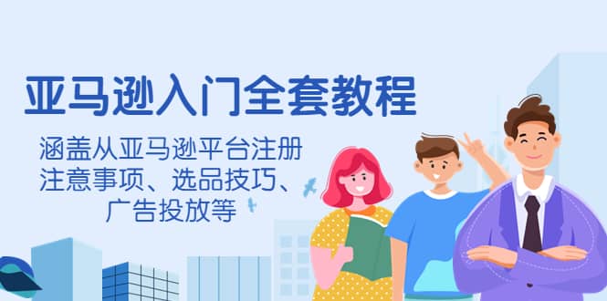 亚马逊入门全套教程，涵盖从亚马逊平台注册注意事项、选品技巧、广告投放等四海领钱-网创-知识付费-网创项目资源站-副业项目-创业项目-搞钱项目四海领钱