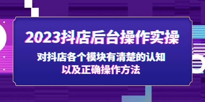 2023抖店后台操作实操，对抖店各个模块有清楚的认知以及正确操作方法四海领钱-网创-知识付费-网创项目资源站-副业项目-创业项目-搞钱项目四海领钱