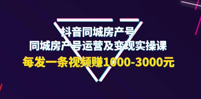 抖音同城房产号，同城房产号运营及变现实操课，每发一条视频赚1000-3000元四海领钱-网创-知识付费-网创项目资源站-副业项目-创业项目-搞钱项目四海领钱