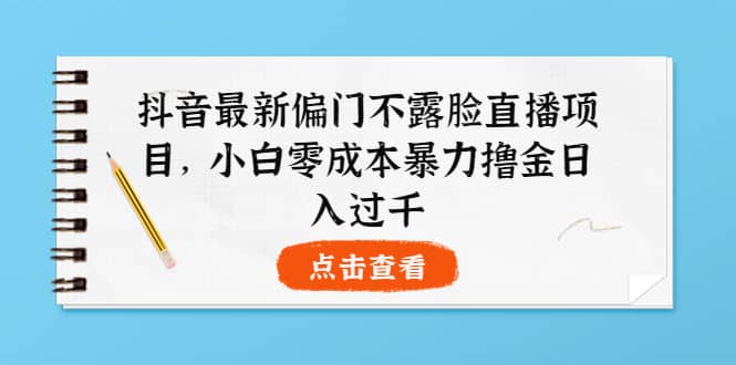 抖音最新偏门不露脸直播项目，小白零成本暴力撸金日入1000+四海领钱-网创-知识付费-网创项目资源站-副业项目-创业项目-搞钱项目四海领钱