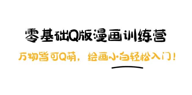 零基础Q版漫画训练营：万物皆可Q萌，绘画小白轻松入门四海领钱-网创-知识付费-网创项目资源站-副业项目-创业项目-搞钱项目四海领钱