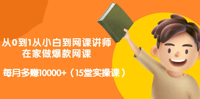 从0到1从小白到网课讲师：在家做爆款网课，每月多赚10000+（15堂实操课）四海领钱-网创-知识付费-网创项目资源站-副业项目-创业项目-搞钱项目四海领钱