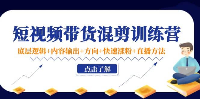 短视频带货混剪训练营：底层逻辑+内容输出+方向+快速涨粉+直播方法！四海领钱-网创-知识付费-网创项目资源站-副业项目-创业项目-搞钱项目四海领钱