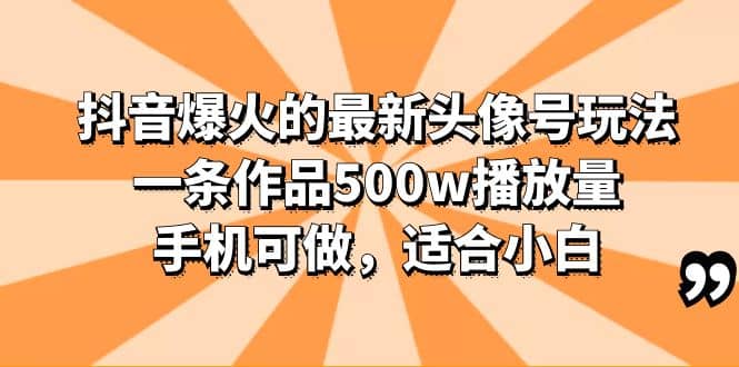 抖音爆火的最新头像号玩法，一条作品500w播放量，手机可做，适合小白四海领钱-网创-知识付费-网创项目资源站-副业项目-创业项目-搞钱项目四海领钱