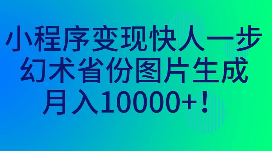 小程序变现快人一步，幻术省份图片生成，月入10000+四海领钱-网创-知识付费-网创项目资源站-副业项目-创业项目-搞钱项目四海领钱