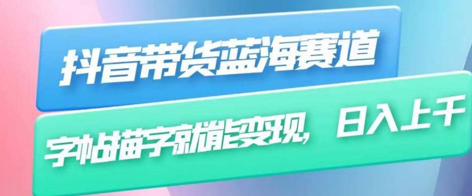 抖音带货蓝海赛道，无需真人出镜，字帖描字就能变现，日入上千（附带全套教程）四海领钱-网创-知识付费-网创项目资源站-副业项目-创业项目-搞钱项目四海领钱