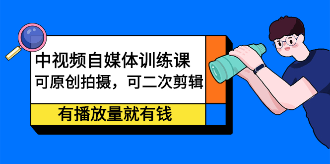 中视频自媒体训练课：可原创拍摄，可二次剪辑，有播放量就有钱四海领钱-网创-知识付费-网创项目资源站-副业项目-创业项目-搞钱项目四海领钱