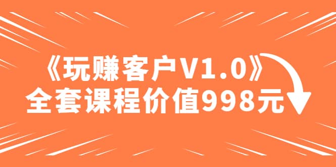 某收费课程《玩赚客户V1.0》全套课程价值998元四海领钱-网创-知识付费-网创项目资源站-副业项目-创业项目-搞钱项目四海领钱