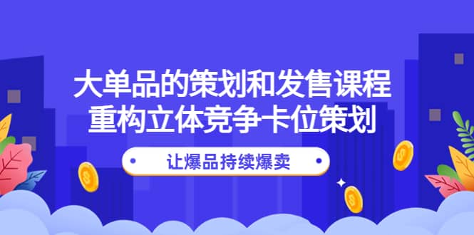 大单品的策划和发售课程：重构立体竞争卡位策划，让爆品持续爆卖四海领钱-网创-知识付费-网创项目资源站-副业项目-创业项目-搞钱项目四海领钱
