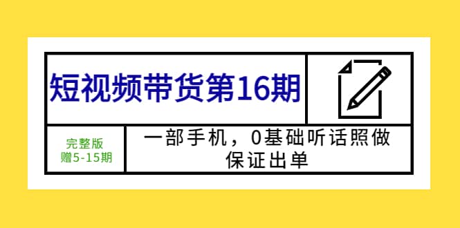 短视频带货第16期：一部手机，0基础听话照做，保证出单四海领钱-网创-知识付费-网创项目资源站-副业项目-创业项目-搞钱项目四海领钱