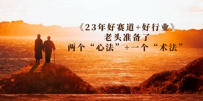 某收费文章《23年好赛道+好行业》老头准备了两个“心法”+一个“术法”四海领钱-网创-知识付费-网创项目资源站-副业项目-创业项目-搞钱项目四海领钱