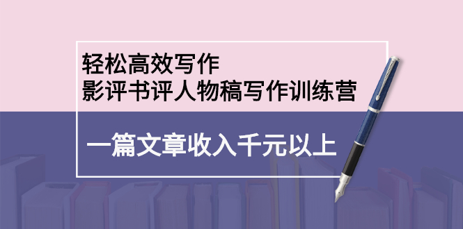 轻松高效写作：影评书评人物稿写作训练营四海领钱-网创-知识付费-网创项目资源站-副业项目-创业项目-搞钱项目四海领钱