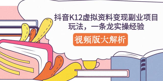 抖音K12虚拟资料变现副业项目玩法，一条龙实操经验，视频版大解析四海领钱-网创-知识付费-网创项目资源站-副业项目-创业项目-搞钱项目四海领钱