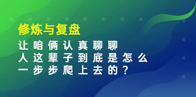 某收费文章：修炼与复盘 让咱俩认真聊聊 人这辈子到底怎么一步步爬上去的?四海领钱-网创-知识付费-网创项目资源站-副业项目-创业项目-搞钱项目四海领钱