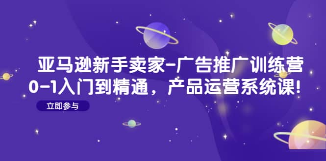 亚马逊新手卖家-广告推广训练营：0-1入门到精通，产品运营系统课四海领钱-网创-知识付费-网创项目资源站-副业项目-创业项目-搞钱项目四海领钱