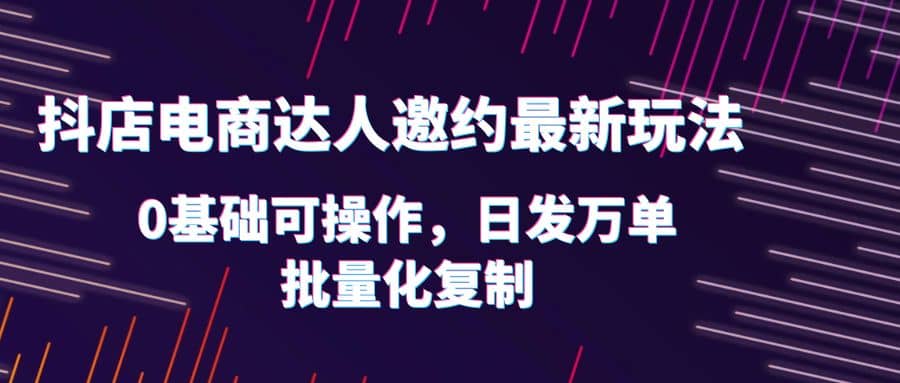抖店电商达人邀约最新玩法，0基础可操作，日发万单，批量化复制四海领钱-网创-知识付费-网创项目资源站-副业项目-创业项目-搞钱项目四海领钱