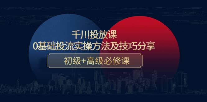 千川投放课：0基础投流实操方法及技巧分享，初级+高级必修课四海领钱-网创-知识付费-网创项目资源站-副业项目-创业项目-搞钱项目四海领钱