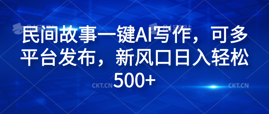 民间故事一键AI写作，可多平台发布，新风口日入轻松600+四海领钱-网创-知识付费-网创项目资源站-副业项目-创业项目-搞钱项目四海领钱
