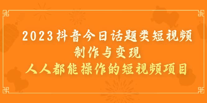 2023抖音今日话题类短视频制作与变现，人人都能操作的短视频项目四海领钱-网创-知识付费-网创项目资源站-副业项目-创业项目-搞钱项目四海领钱