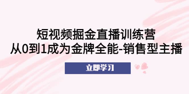 短视频掘金直播训练营：从0到1成为金牌全能-销售型主播四海领钱-网创-知识付费-网创项目资源站-副业项目-创业项目-搞钱项目四海领钱
