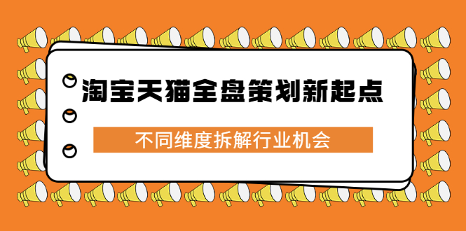 淘宝天猫全盘策划新起点，不同维度拆解行业机会四海领钱-网创-知识付费-网创项目资源站-副业项目-创业项目-搞钱项目四海领钱