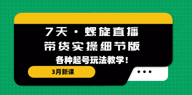 7天·螺旋直播·带货实操细节版：3月新课，各种起号玩法教学四海领钱-网创-知识付费-网创项目资源站-副业项目-创业项目-搞钱项目四海领钱