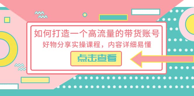 如何打造一个高流量的带货账号，好物分享实操课程，内容详细易懂四海领钱-网创-知识付费-网创项目资源站-副业项目-创业项目-搞钱项目四海领钱