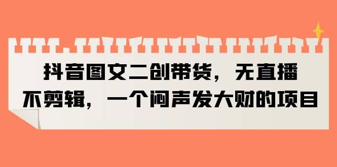 抖音图文二创带货，无直播，不剪辑，一个闷声发大财的项目四海领钱-网创-知识付费-网创项目资源站-副业项目-创业项目-搞钱项目四海领钱